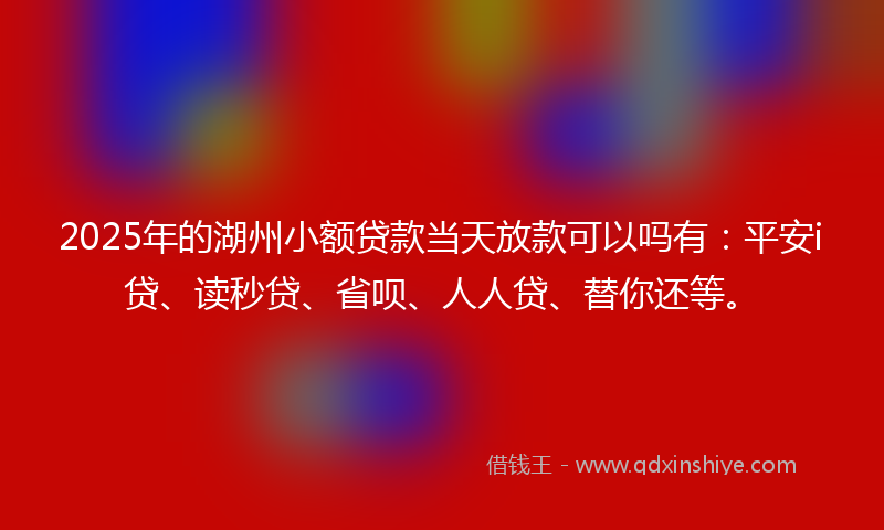 2025年的湖州小额贷款当天放款可以吗有：平安i贷、读秒贷、省呗、人人贷、替你还等。