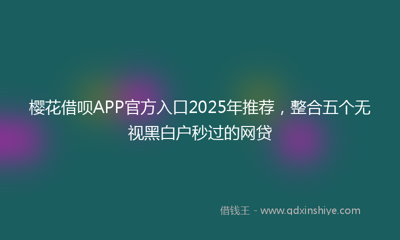 樱花借呗APP官方入口2025年推荐，整合五个无视黑白户秒过的网贷