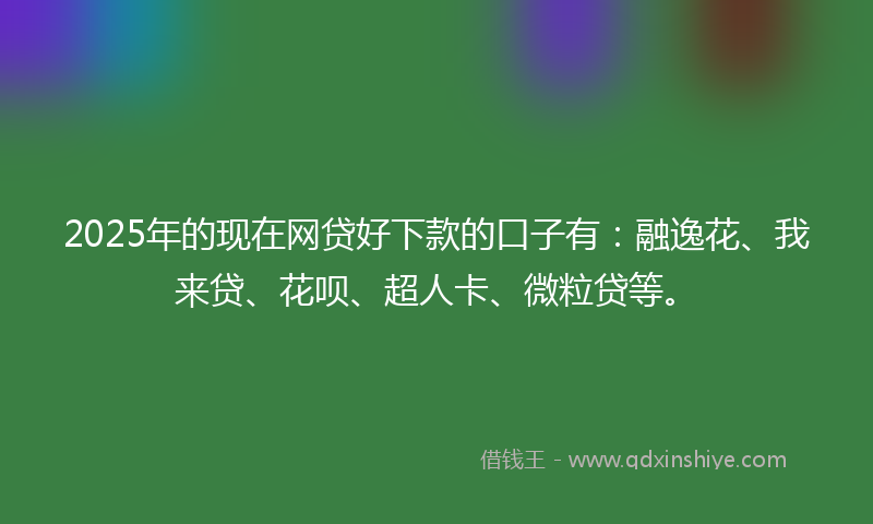 2025年的现在网贷好下款的口子有：融逸花、我来贷、花呗、超人卡、微粒贷等。