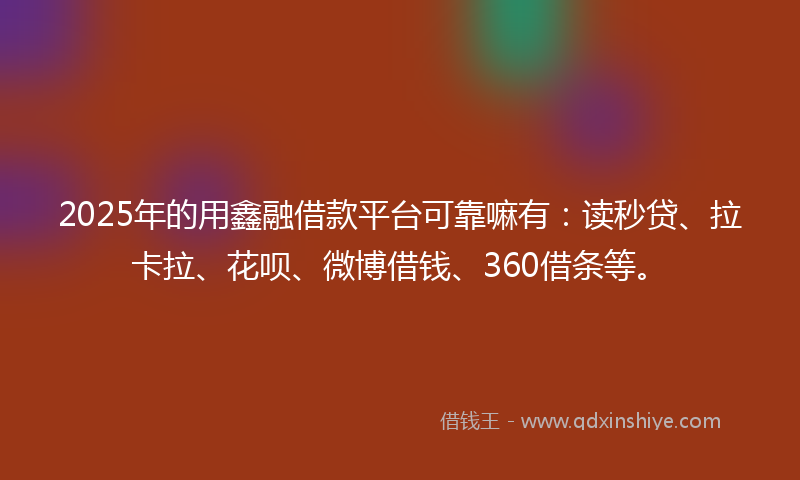 2025年的用鑫融借款平台可靠嘛有：读秒贷、拉卡拉、花呗、微博借钱、360借条等。