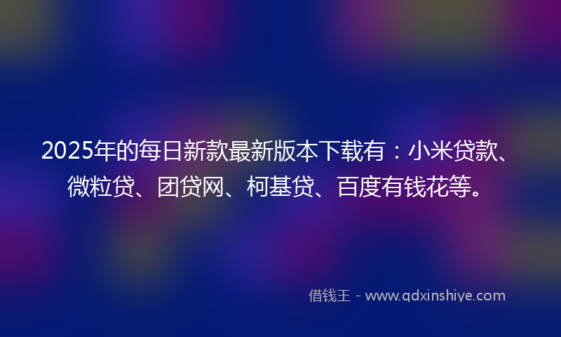 2025年的每日新款最新版本下载有：小米贷款、微粒贷、团贷网、柯基贷、百度有钱花等。