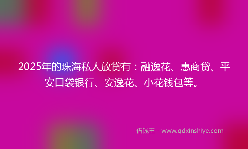2025年的珠海私人放贷有：融逸花、惠商贷、平安口袋银行、安逸花、小花钱包等。