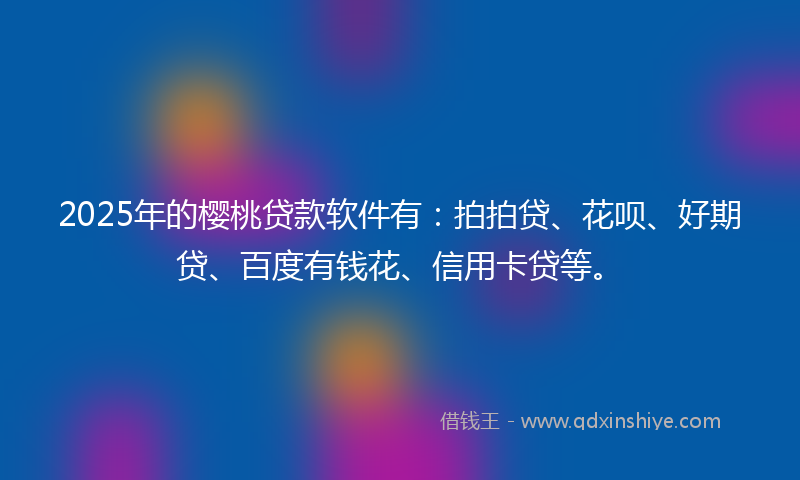 2025年的樱桃贷款软件有：拍拍贷、花呗、好期贷、百度有钱花、信用卡贷等。