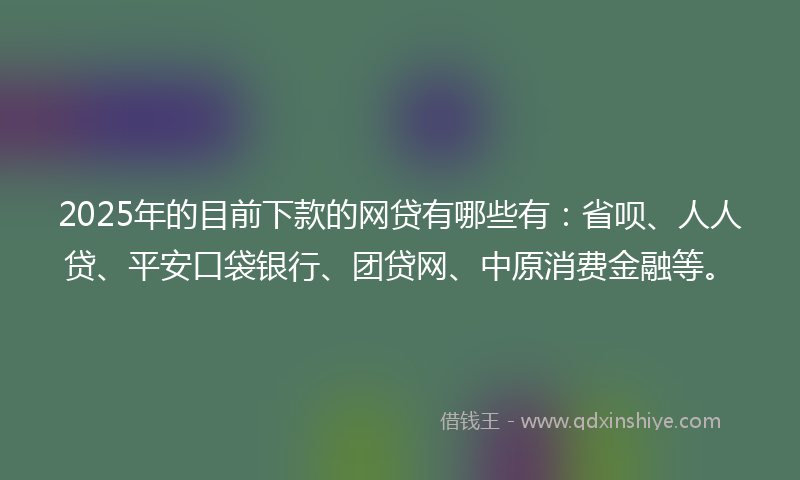 2025年的目前下款的网贷有哪些有：省呗、人人贷、平安口袋银行、团贷网、中原消费金融等。