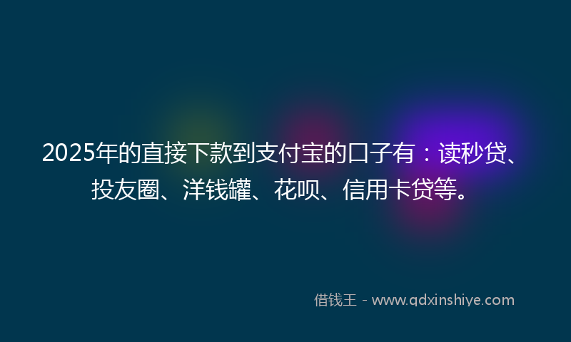 2025年的直接下款到支付宝的口子有：读秒贷、投友圈、洋钱罐、花呗、信用卡贷等。
