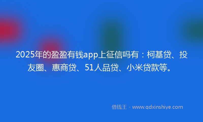 2025年的盈盈有钱app上征信吗有：柯基贷、投友圈、惠商贷、51人品贷、小米贷款等。