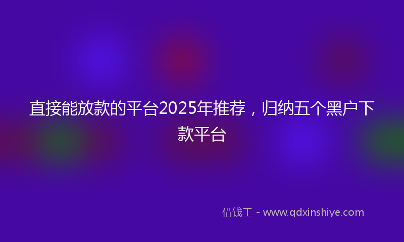 直接能放款的平台2025年推荐，归纳五个黑户下款平台