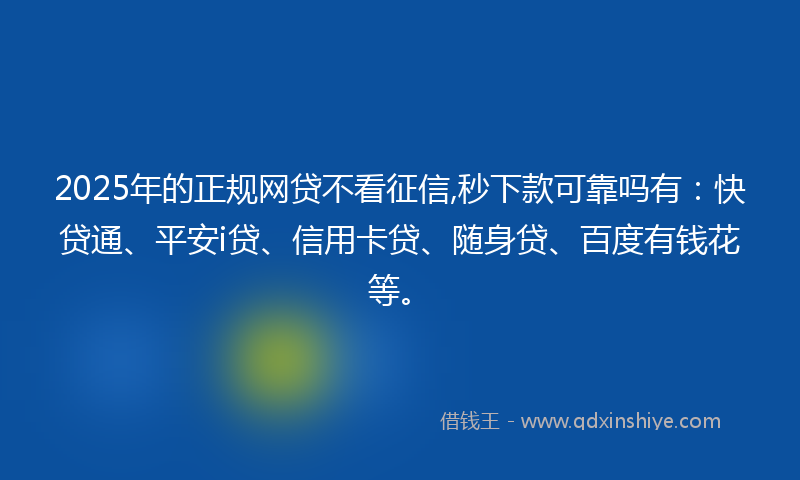 2025年的正规网贷不看征信,秒下款可靠吗有：快贷通、平安i贷、信用卡贷、随身贷、百度有钱花等。
