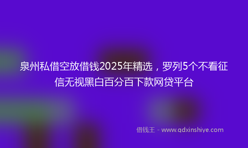 泉州私借空放借钱2025年精选,罗列5个不看征信无视黑白百分百下款网贷平台