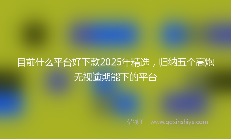目前什么平台好下款2025年精选，归纳五个高炮无视逾期能下的平台