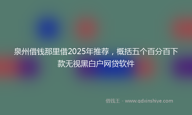 泉州借钱那里借2025年推荐，概括五个百分百下款无视黑白户网贷软件