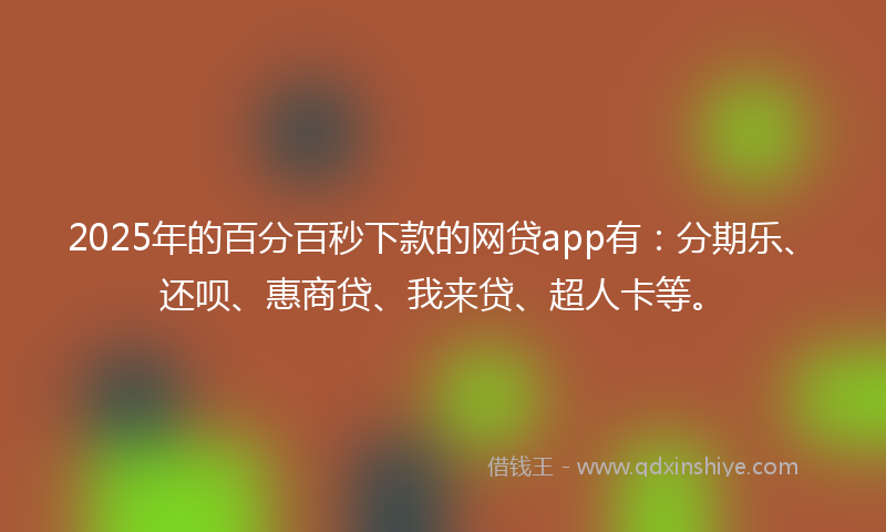 2025年的百分百秒下款的网贷app有：分期乐、还呗、惠商贷、我来贷、超人卡等。