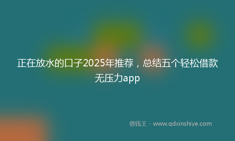 正在放水的口子2025年推荐，总结五个轻松借款无压力app