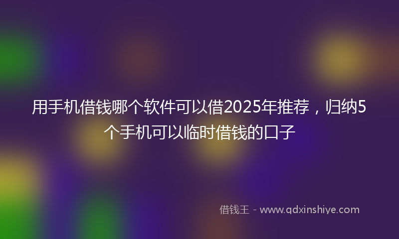 用手机借钱哪个软件可以借2025年推荐，归纳5个手机可以临时借钱的口子