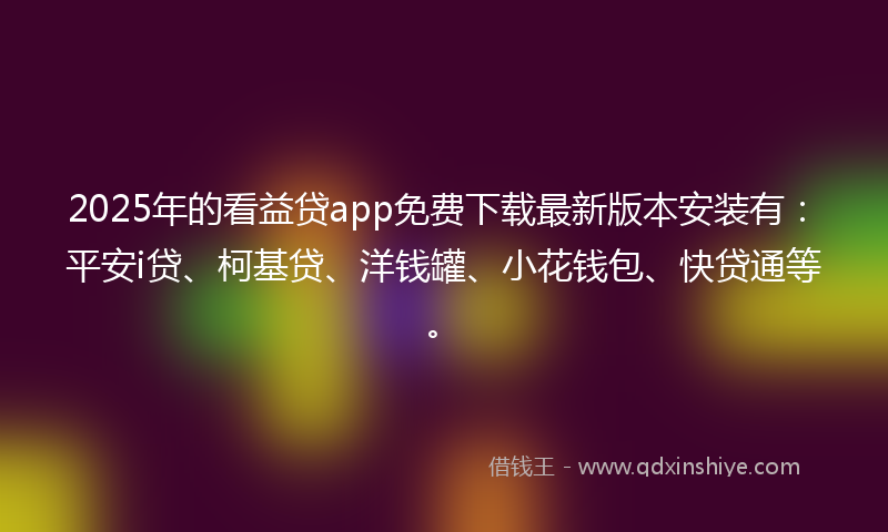 2025年的看益贷app免费下载最新版本安装有：平安i贷、柯基贷、洋钱罐、小花钱包、快贷通等。