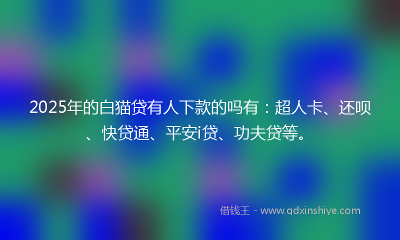 2025年的白猫贷有人下款的吗有：超人卡、还呗、快贷通、平安i贷、功夫贷等。