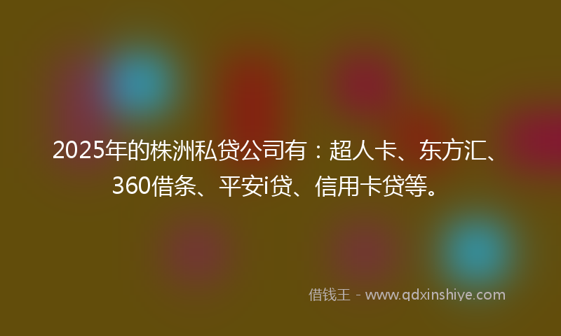 2025年的株洲私贷公司有:超人卡、东方汇、360借条、平安i贷、信用卡贷等。
