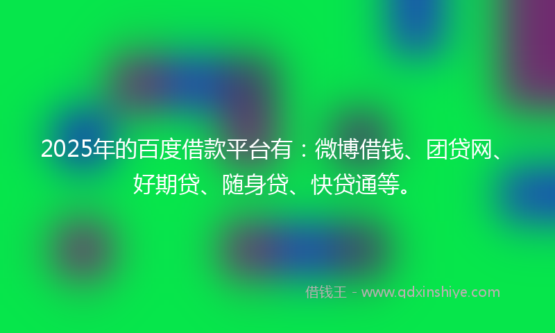 2025年的百度借款平台有：微博借钱、团贷网、好期贷、随身贷、快贷通等。