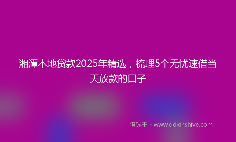 湘潭本地贷款2025年精选，梳理5个无忧速借当天放款的口子