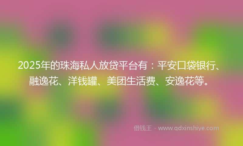 2025年的珠海私人放贷平台有：平安口袋银行、融逸花、洋钱罐、美团生活费、安逸花等。