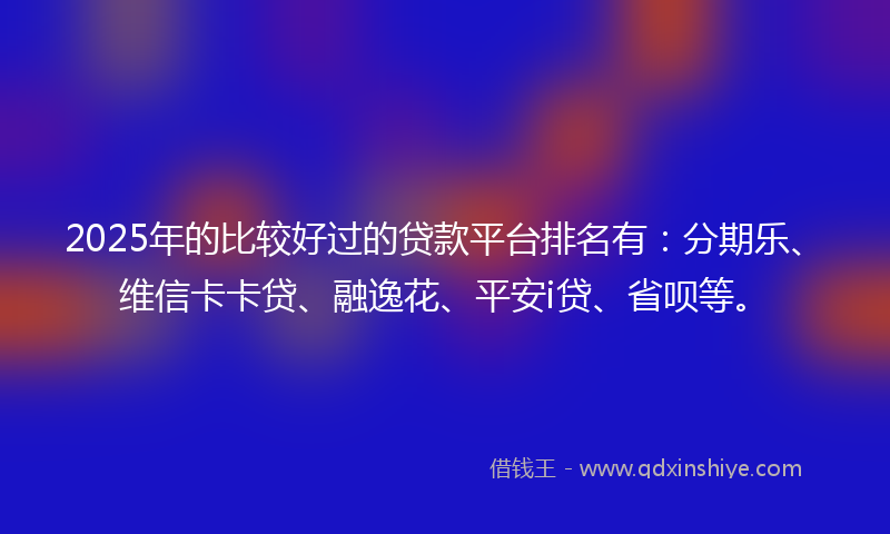 2025年的比较好过的贷款平台排名有：分期乐、维信卡卡贷、融逸花、平安i贷、省呗等。