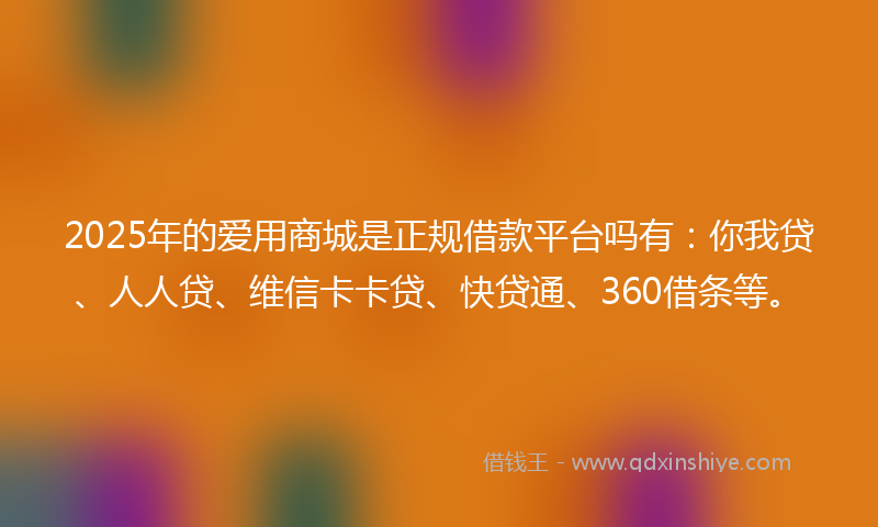 2025年的爱用商城是正规借款平台吗有：你我贷、人人贷、维信卡卡贷、快贷通、360借条等。