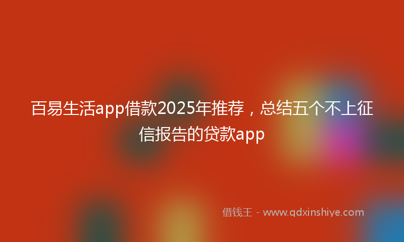 百易生活app借款2025年推荐，总结五个不上征信报告的贷款app
