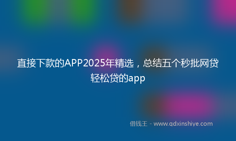 直接下款的APP2025年精选，总结五个秒批网贷轻松贷的app