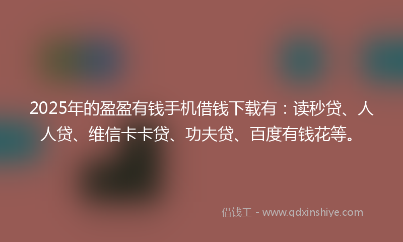 2025年的盈盈有钱手机借钱下载有：读秒贷、人人贷、维信卡卡贷、功夫贷、百度有钱花等。