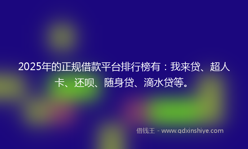 2025年的正规借款平台排行榜有：我来贷、超人卡、还呗、随身贷、滴水贷等。