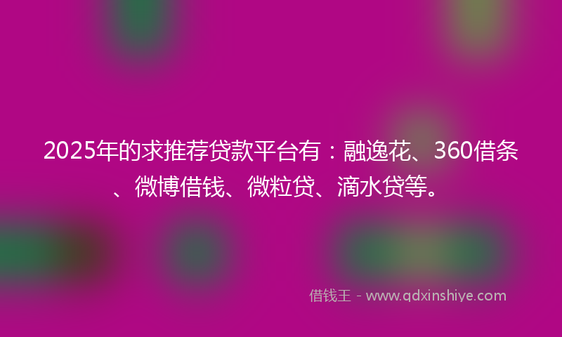 2025年的求推荐贷款平台有：融逸花、360借条、微博借钱、微粒贷、滴水贷等。