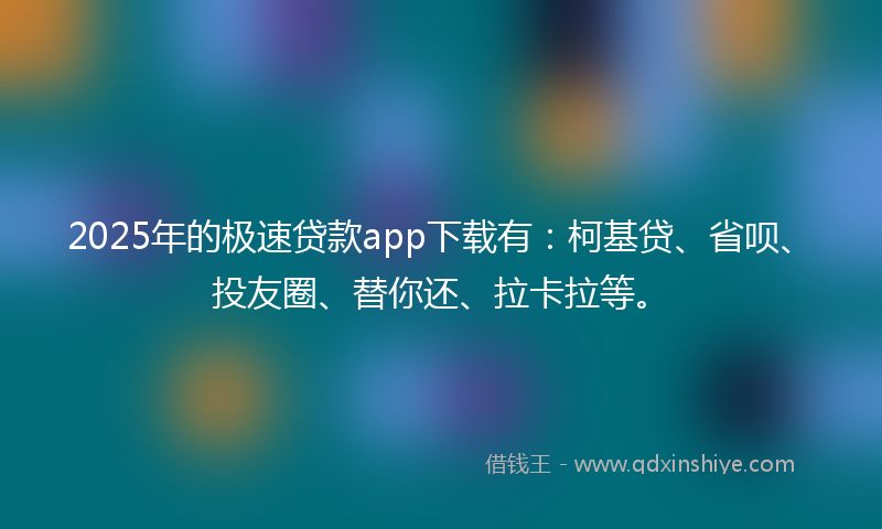 2025年的极速贷款app下载有：柯基贷、省呗、投友圈、替你还、拉卡拉等。