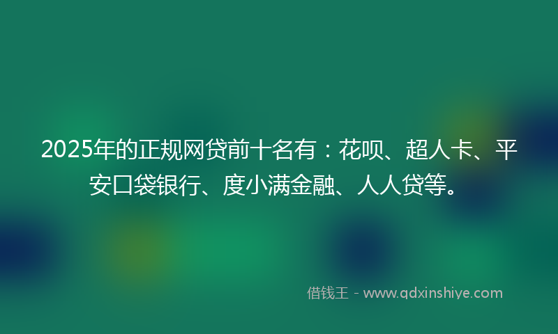 2025年的正规网贷前十名有：花呗、超人卡、平安口袋银行、度小满金融、人人贷等。
