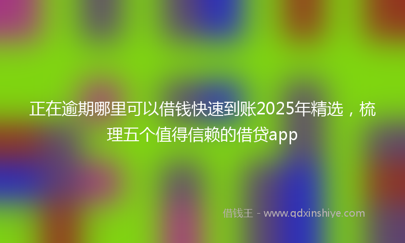 正在逾期哪里可以借钱快速到账2025年精选，梳理五个值得信赖的借贷app