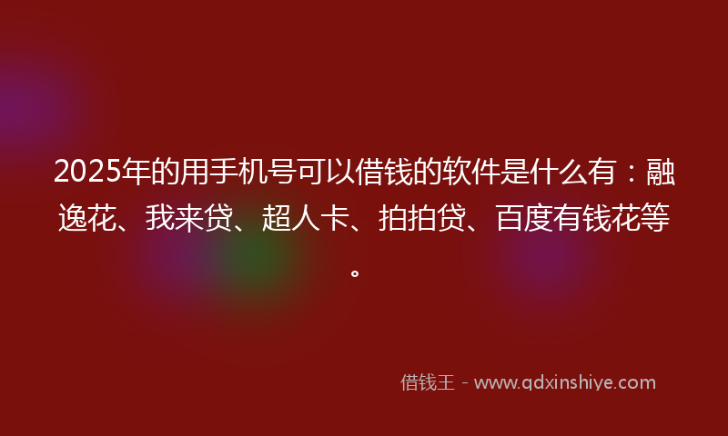 2025年的用手机号可以借钱的软件是什么有：融逸花、我来贷、超人卡、拍拍贷、百度有钱花等。