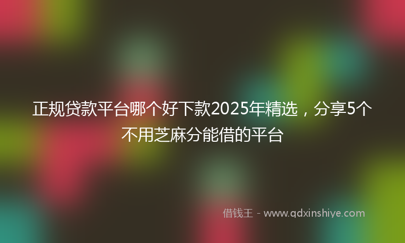 正规贷款平台哪个好下款2025年精选，分享5个不用芝麻分能借的平台