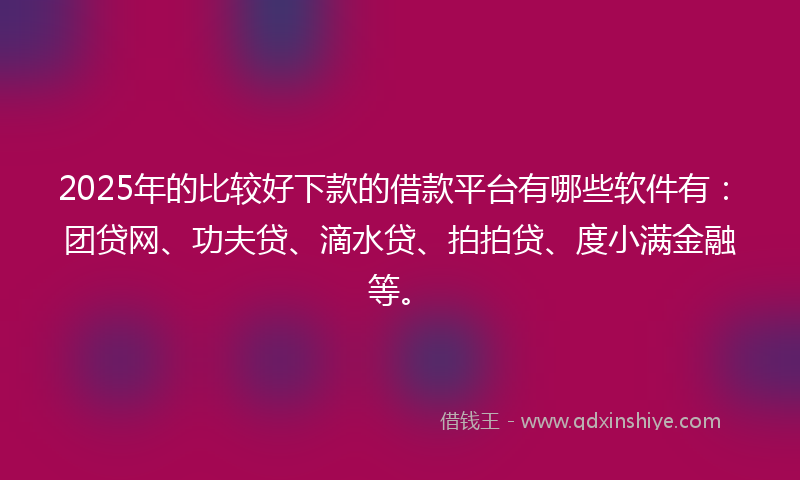 2025年的比较好下款的借款平台有哪些软件有:团贷网、功夫贷、滴水贷、拍拍贷、度小满金融等。
