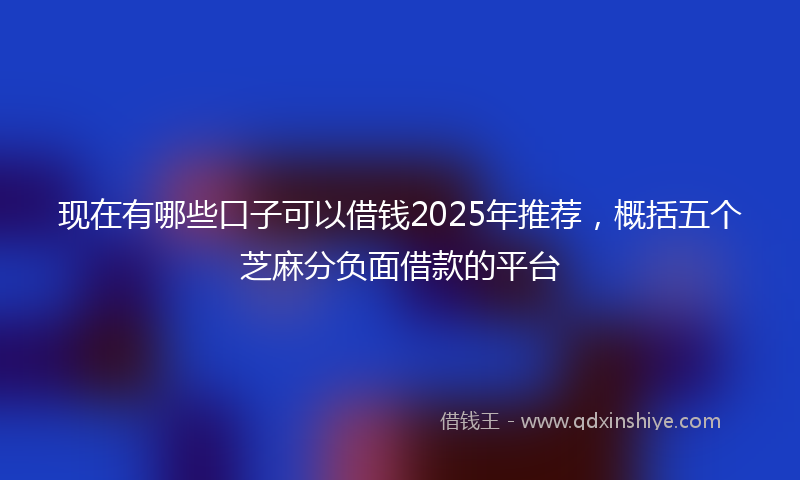 现在有哪些口子可以借钱2025年推荐，概括五个芝麻分负面借款的平台