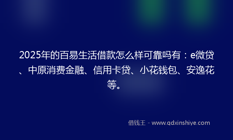 2025年的百易生活借款怎么样可靠吗有：e微贷、中原消费金融、信用卡贷、小花钱包、安逸花等。