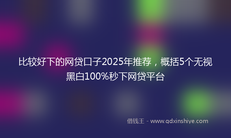 比较好下的网贷口子2025年推荐，概括5个无视黑白100%秒下网贷平台
