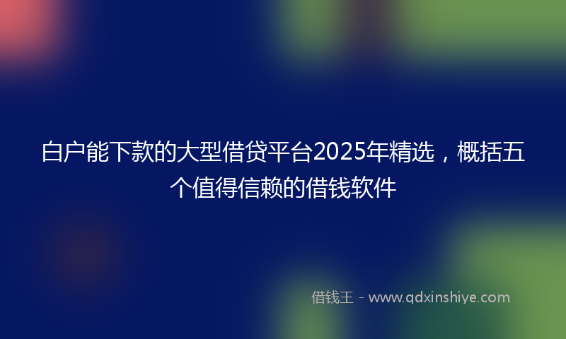 白户能下款的大型借贷平台2025年精选，概括五个值得信赖的借钱软件