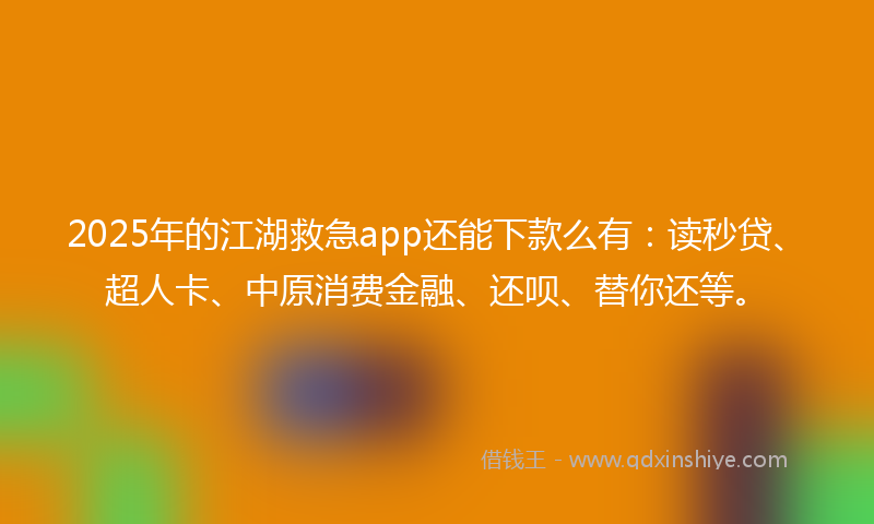 2025年的江湖救急app还能下款么有：读秒贷、超人卡、中原消费金融、还呗、替你还等。