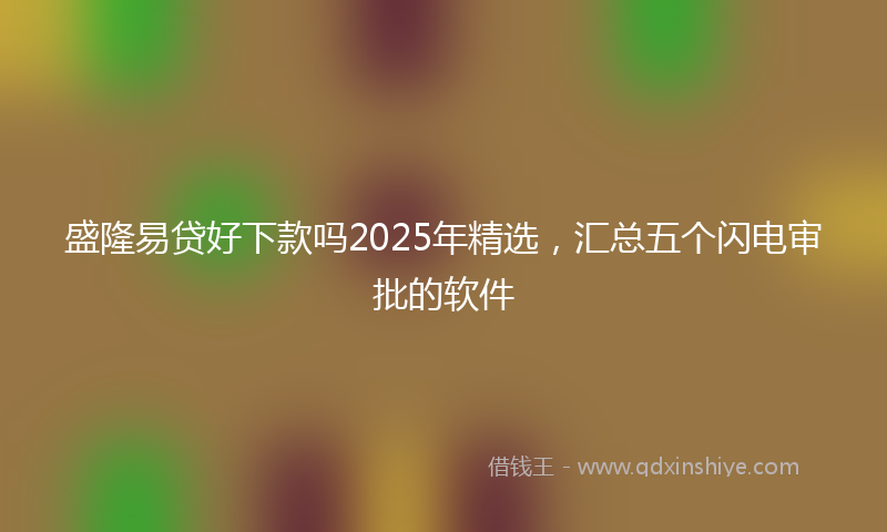 盛隆易贷好下款吗2025年精选，汇总五个闪电审批的软件