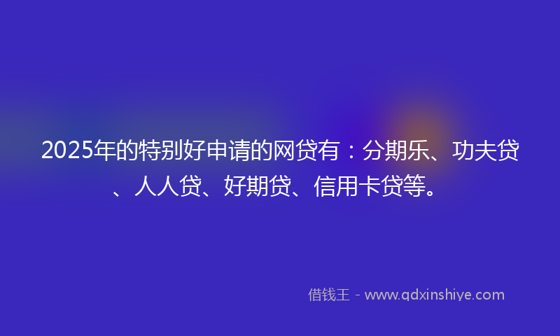 2025年的特别好申请的网贷有：分期乐、功夫贷、人人贷、好期贷、信用卡贷等。