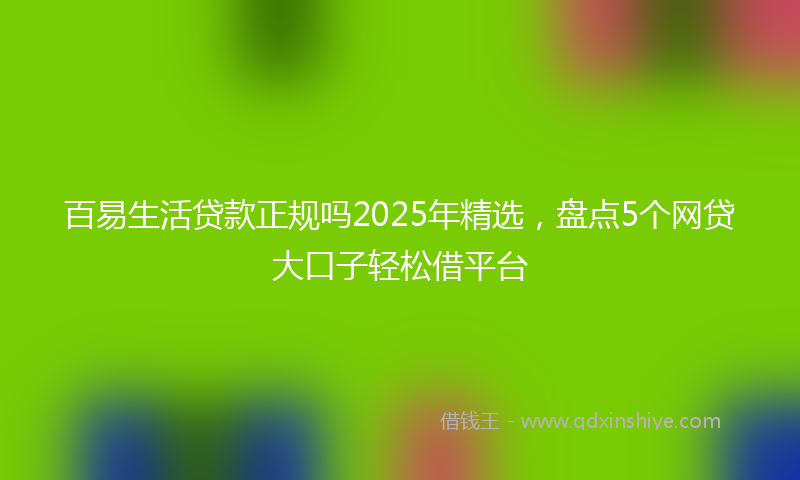 百易生活贷款正规吗2025年精选，盘点5个网贷大口子轻松借平台