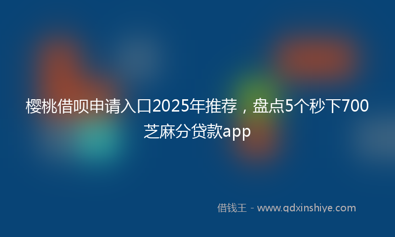 樱桃借呗申请入口2025年推荐，盘点5个秒下700芝麻分贷款app