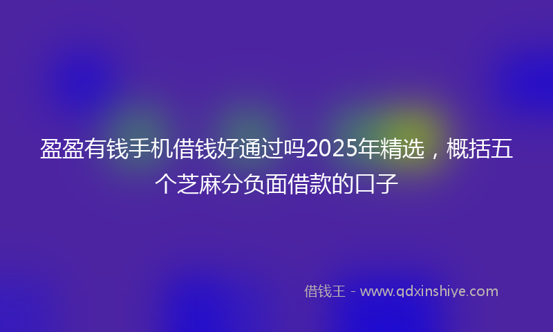 盈盈有钱手机借钱好通过吗2025年精选，概括五个芝麻分负面借款的口子