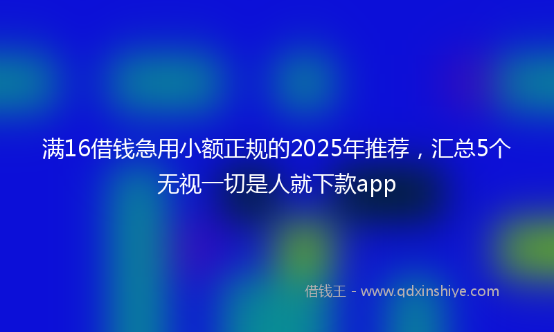 满16借钱急用小额正规的2025年推荐，汇总5个无视一切是人就下款app