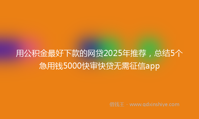 用公积金最好下款的网贷2025年推荐，总结5个急用钱5000快审快贷无需征信app