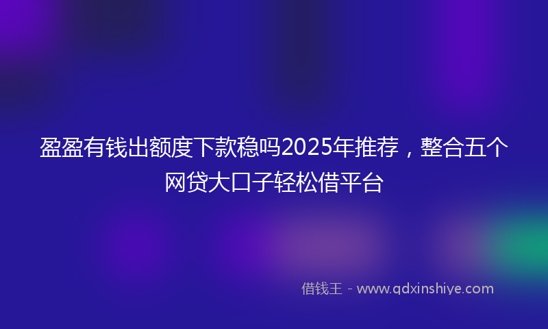 盈盈有钱出额度下款稳吗2025年推荐，整合五个网贷大口子轻松借平台